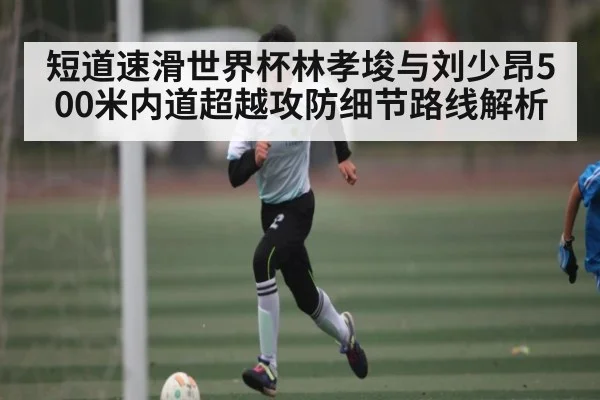 短道速滑世界杯林孝埈与刘少昂500米内道超越攻防细节路线解析