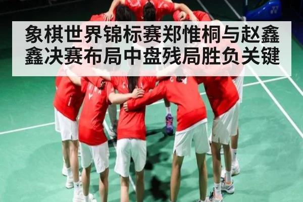 象棋世界锦标赛郑惟桐与赵鑫鑫决赛布局中盘残局胜负关键