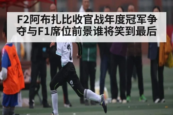 F2阿布扎比收官战年度冠军争夺与F1席位前景谁将笑到最后